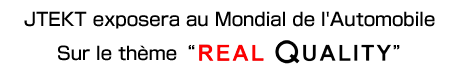 JTEKT exposera au Mondial de l'Automobile Sur le thème "REAL QUALITY" 