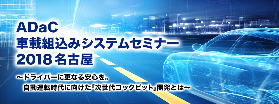ADaC 車載組込みシステムセミナー 2018名古屋～ドライバーに更なる安心を。自動運転時代に向けた「次世代コックピット」開発とは～